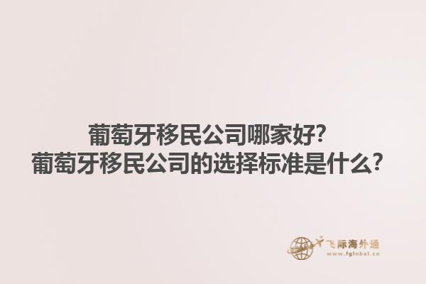 葡萄牙移民公司哪家好？葡萄牙移民公司的选择标准是什么？1.jpg