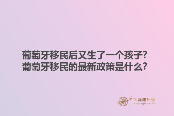 葡萄牙移民后又生了一个孩子？葡萄牙移民的最新政策是什么？1.jpg