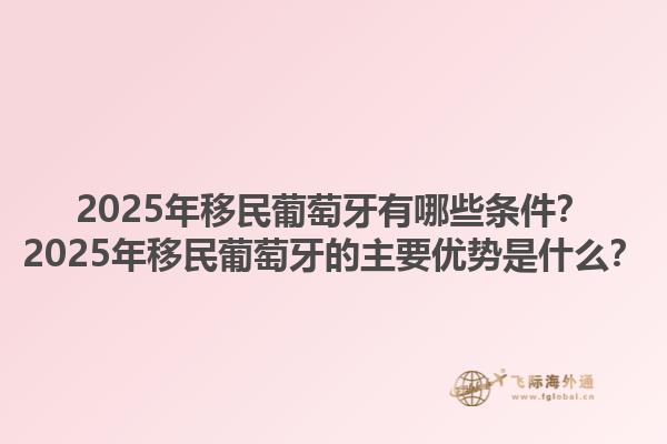 2025年移民葡萄牙有哪些条件？2025年移民葡萄牙的主要优势是什么？1.jpg