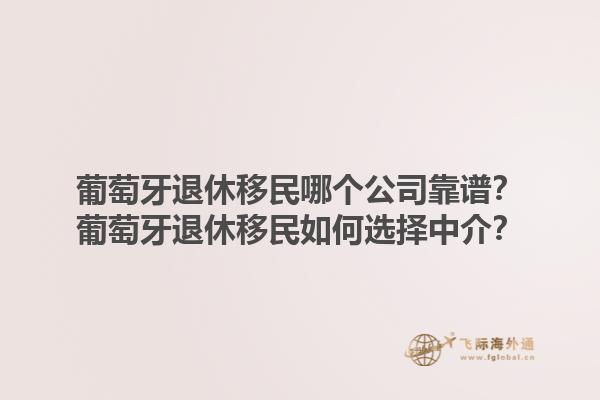 葡萄牙退休移民哪个公司靠谱？葡萄牙退休移民如何选择中介？1.jpg