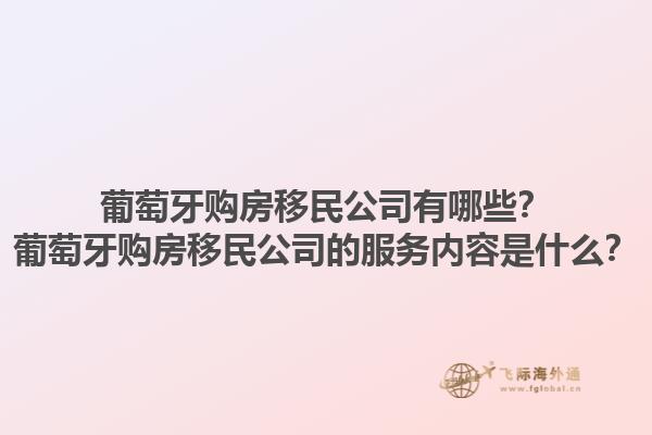 葡萄牙购房移民公司有哪些？葡萄牙购房移民公司的服务内容是什么？1.jpg