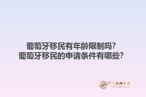 葡萄牙移民有年龄限制吗？葡萄牙移民的申请条件有哪些？1.jpg