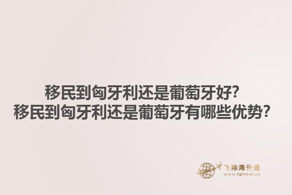 移民到匈牙利还是葡萄牙好？移民到匈牙利还是葡萄牙有哪些优势？1.jpg