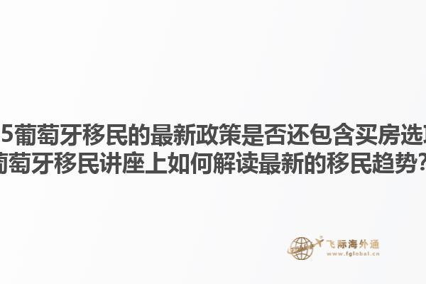 2025葡萄牙移民的最新政策是否还包含买房选项？葡萄牙移民讲座上如何解读最新的移民趋势？1.jpg