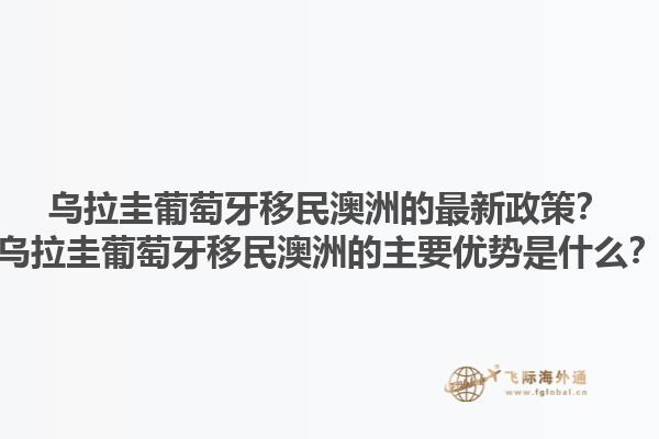 乌拉圭葡萄牙移民澳洲的最新政策？乌拉圭葡萄牙移民澳洲的主要优势是什么？1.jpg
