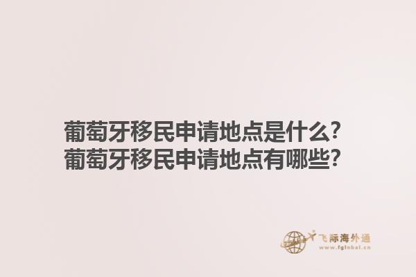 葡萄牙移民申请地点是什么？葡萄牙移民申请地点有哪些？1.jpg