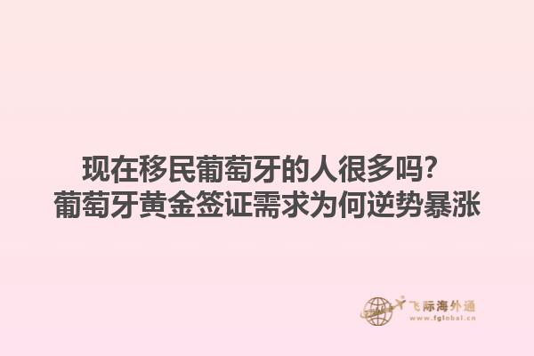 现在移民葡萄牙的人很多吗？葡萄牙黄金签证需求为何逆势暴涨1.jpg