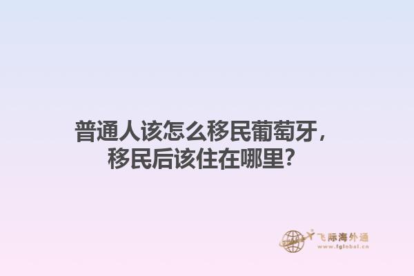 普通人该怎么移民葡萄牙，移民后该住在哪里？1.jpg