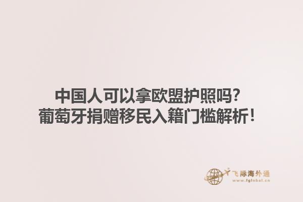 中国人可以拿欧盟护照吗？葡萄牙捐赠移民入籍门槛解析！1.jpg