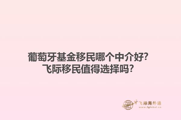 葡萄牙基金移民哪个中介好？飞际移民值得选择吗？1.jpg
