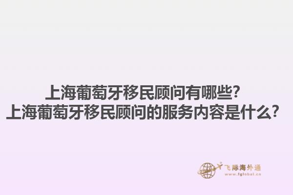 上海葡萄牙移民顾问有哪些？上海葡萄牙移民顾问的服务内容是什么？1.jpg
