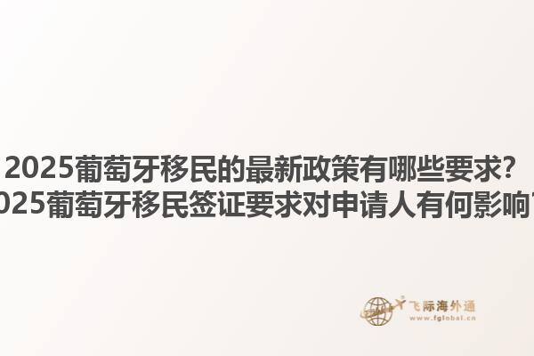 2025葡萄牙移民的最新政策有哪些要求？2025葡萄牙移民签证要求对申请人有何影响？1.jpg