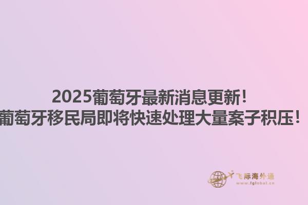 2025葡萄牙最新消息更新！葡萄牙移民局即将快速处理大量案子积压！1.jpg