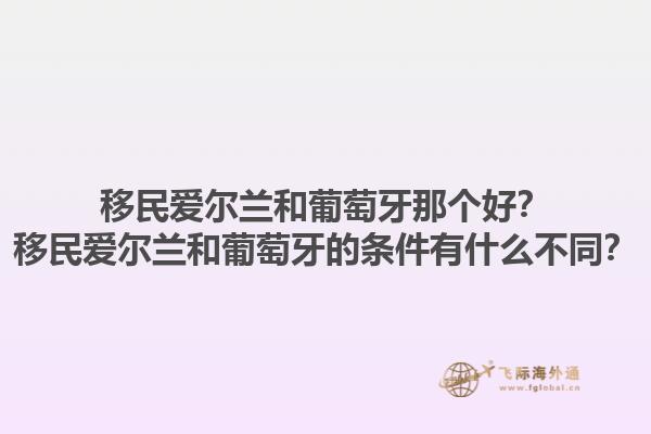 移民爱尔兰和葡萄牙那个好？移民爱尔兰和葡萄牙的条件有什么不同？1.jpg