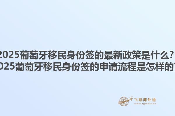 2025葡萄牙移民身份签的最新政策是什么？2025葡萄牙移民身份签的申请流程是怎样的？1.jpg