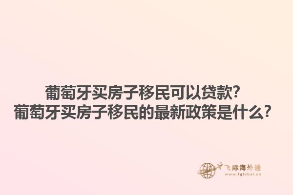 葡萄牙买房子移民可以贷款？葡萄牙买房子移民的最新政策是什么？1.jpg