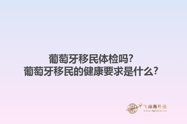 葡萄牙移民体检吗？葡萄牙移民的健康要求是什么？1.jpg