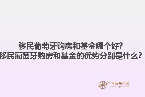 移民葡萄牙购房和基金哪个好？移民葡萄牙购房和基金的优势分别是什么？1.jpg