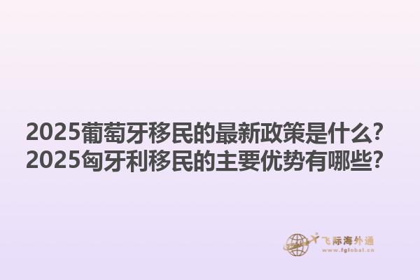 2025葡萄牙移民的最新政策是什么？2025匈牙利移民的主要优势有哪些？1.jpg