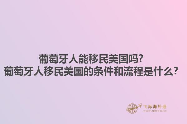 葡萄牙人能移民美国吗？葡萄牙人移民美国的条件和流程是什么？1.jpg