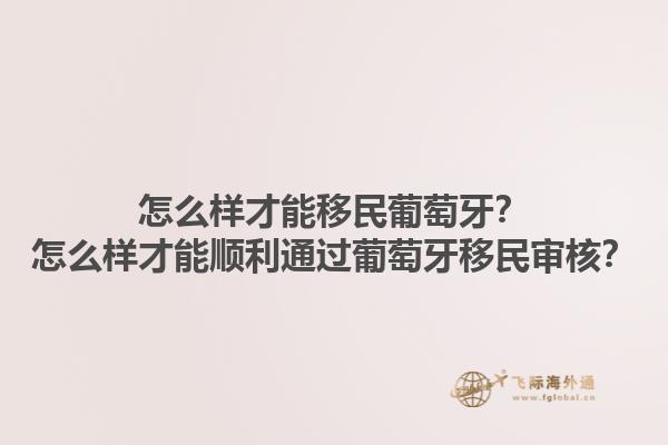 怎么样才能移民葡萄牙？怎么样才能顺利通过葡萄牙移民审核？1.jpg