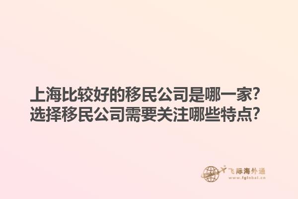 上海比较好的移民公司是哪一家？选择移民公司需要关注哪些特点？1.jpg