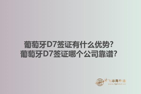 葡萄牙D7签证有什么优势？葡萄牙D7签证哪个公司靠谱？1.jpg