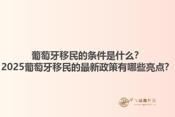 葡萄牙移民的条件是什么？2025葡萄牙移民的最新政策有哪些亮点？1.jpg
