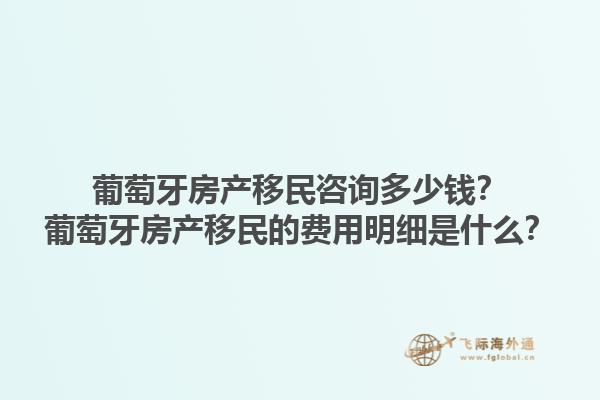 葡萄牙房产移民咨询多少钱？葡萄牙房产移民的费用明细是什么？1.jpg