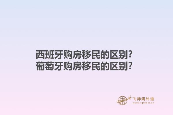 西班牙购房移民的区别？葡萄牙购房移民的区别？1.jpg