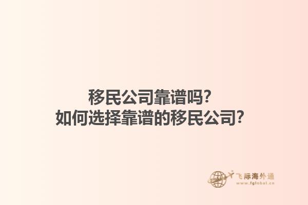 移民公司靠谱吗？如何选择靠谱的移民公司？1.jpg