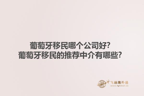 葡萄牙移民哪个公司好？葡萄牙移民的推荐中介有哪些？1.jpg