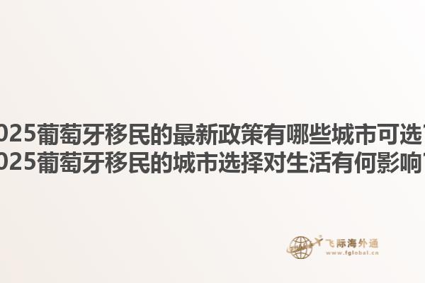 2025葡萄牙移民的最新政策有哪些城市可选？2025葡萄牙移民的城市选择对生活有何影响？1.jpg