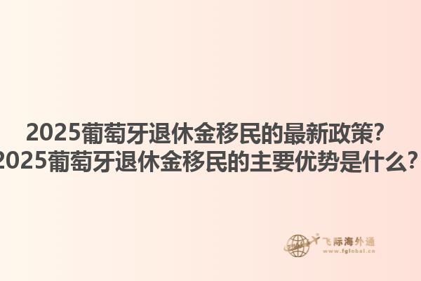 2025葡萄牙退休金移民的最新政策？2025葡萄牙退休金移民的主要优势是什么？1.jpg