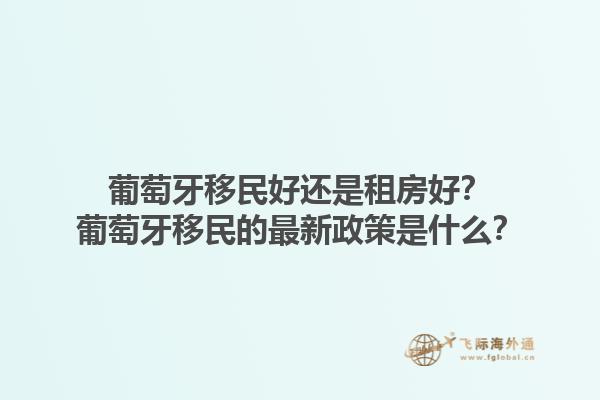葡萄牙移民好还是租房好？葡萄牙移民的最新政策是什么？1.jpg