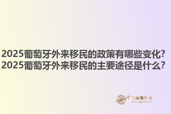 2025葡萄牙外来移民的政策有哪些变化？2025葡萄牙外来移民的主要途径是什么？1.jpg