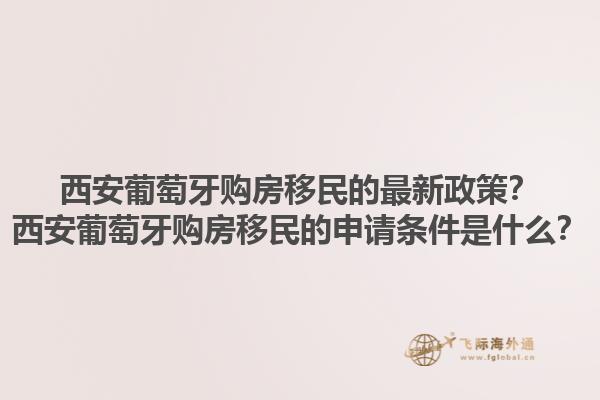 西安葡萄牙购房移民的最新政策？西安葡萄牙购房移民的申请条件是什么？1.jpg
