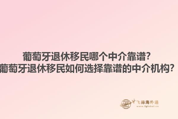 葡萄牙退休移民哪个中介靠谱？葡萄牙退休移民如何选择靠谱的中介机构？1.jpg