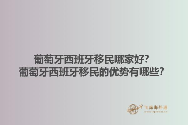 葡萄牙西班牙移民哪家好？葡萄牙西班牙移民的优势有哪些？1.jpg