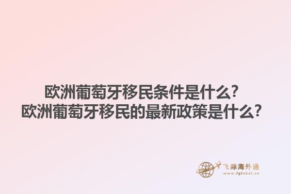欧洲葡萄牙移民条件是什么？欧洲葡萄牙移民的最新政策是什么？1.jpg