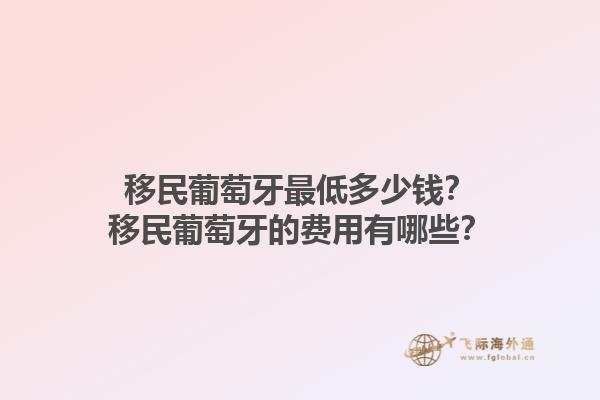 移民葡萄牙最低多少钱？移民葡萄牙的费用有哪些？1.jpg