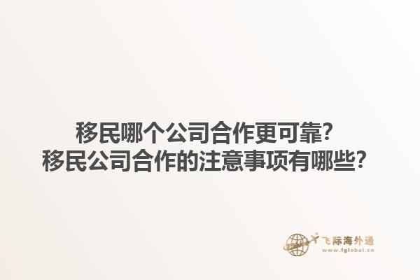 移民哪个公司合作更可靠？移民公司合作的注意事项有哪些？1.jpg