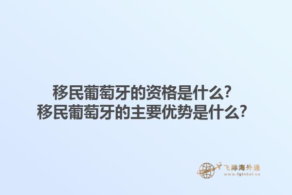 移民葡萄牙的资格是什么？移民葡萄牙的主要优势是什么？1.jpg