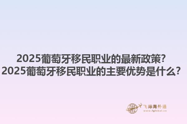 2025葡萄牙移民职业的最新政策？2025葡萄牙移民职业的主要优势是什么？1.jpg