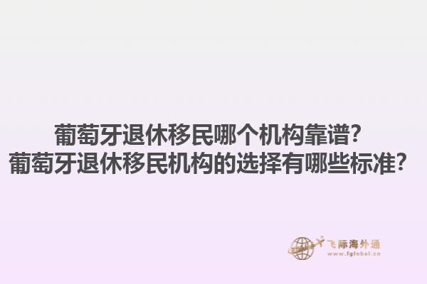 葡萄牙退休移民哪个机构靠谱？葡萄牙退休移民机构的选择有哪些标准？1.jpg