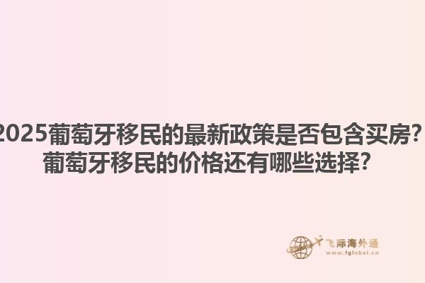 2025葡萄牙移民的最新政策是否包含买房？葡萄牙移民的价格还有哪些选择？1.jpg