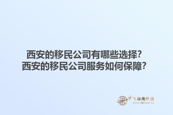 西安的移民公司有哪些选择？西安的移民公司服务如何保障？1.jpg