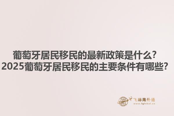 葡萄牙居民移民的最新政策是什么？2025葡萄牙居民移民的主要条件有哪些？1.jpg