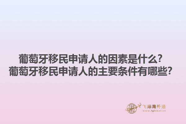 葡萄牙移民申请人的因素是什么？葡萄牙移民申请人的主要条件有哪些？1.jpg