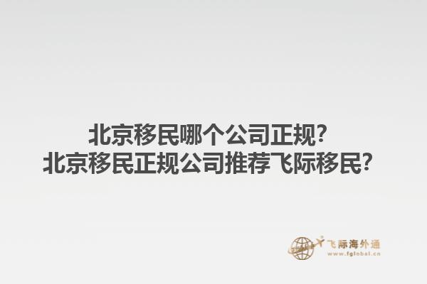 北京移民哪个公司正规？北京移民正规公司推荐飞际移民？1.jpg